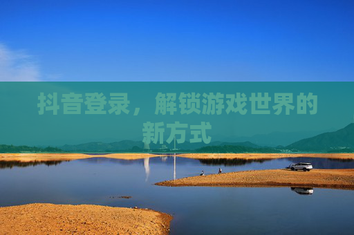 抖音登录，解锁游戏世界的新方式