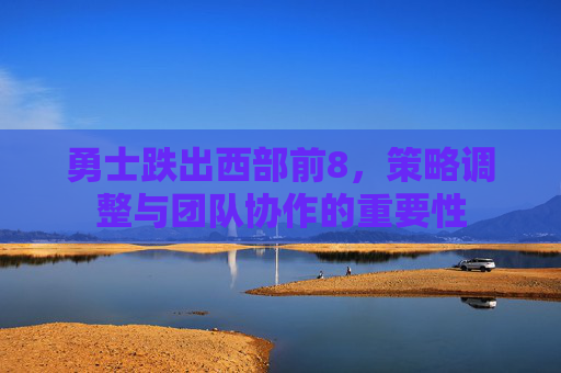 勇士跌出西部前8,策略调整与团队协作的重要性 勇士跌出西部前8,策略调整与团队协作的重要性