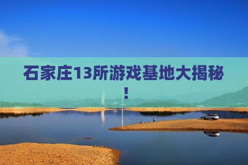 石家庄13所游戏基地大揭秘！