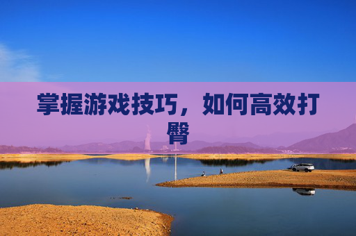 掌握游戏技巧，如何高效打臀