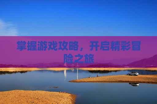 掌握游戏攻略，开启精彩冒险之旅