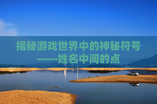 揭秘游戏世界中的神秘符号——姓名中间的点