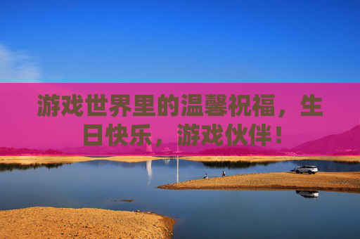游戏世界里的温馨祝福，生日快乐，游戏伙伴！
