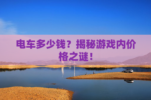 电车多少钱？揭秘游戏内价格之谜！
