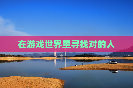 在游戏世界里寻找对的人