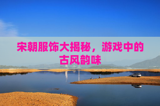 宋朝服饰大揭秘，游戏中的古风韵味