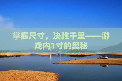 掌握尺寸，决胜千里——游戏内1寸的奥秘