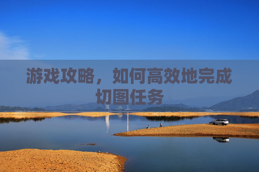 游戏攻略，如何高效地完成切图任务