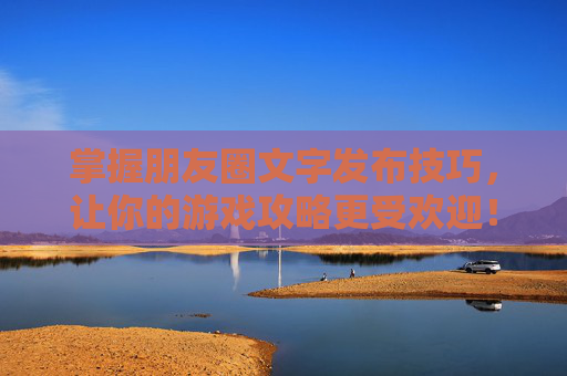 掌握朋友圈文字发布技巧，让你的游戏攻略更受欢迎！
