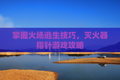 掌握火场逃生技巧，灭火器指针游戏攻略