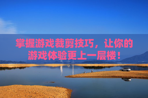 掌握游戏裁剪技巧，让你的游戏体验更上一层楼！