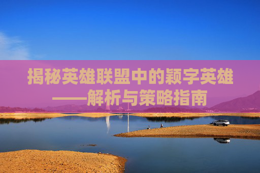 揭秘英雄联盟中的颖字英雄——解析与策略指南