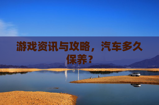 游戏资讯与攻略，汽车多久保养？