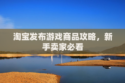 淘宝发布游戏商品攻略，新手卖家必看