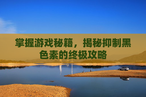 掌握游戏秘籍，揭秘抑制黑色素的终极攻略