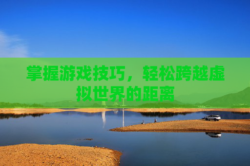 掌握游戏技巧，轻松跨越虚拟世界的距离