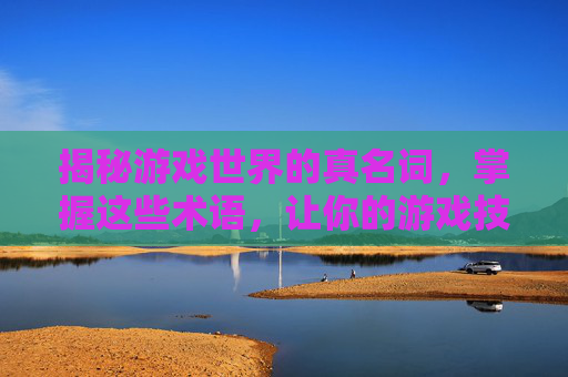揭秘游戏世界的真名词，掌握这些术语，让你的游戏技能更上一层楼！