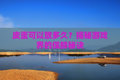 皮蛋可以放多久？揭秘游戏界的保鲜秘诀
