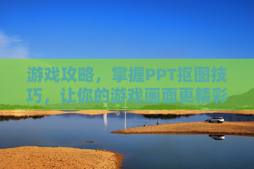 游戏攻略，掌握PPT抠图技巧，让你的游戏画面更精彩