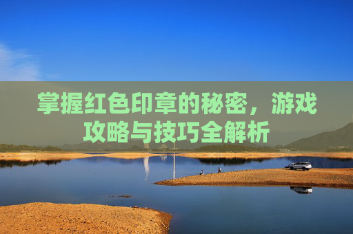 掌握红色印章的秘密，游戏攻略与技巧全解析