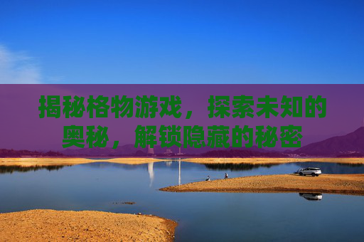 揭秘格物游戏，探索未知的奥秘，解锁隐藏的秘密