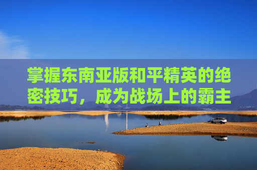 掌握东南亚版和平精英的绝密技巧，成为战场上的霸主！