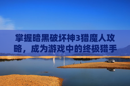 掌握暗黑破坏神3猎魔人攻略,成为游戏中的终极猎手 掌握暗黑破坏神3猎魔人攻略,成为游戏中的终极猎手