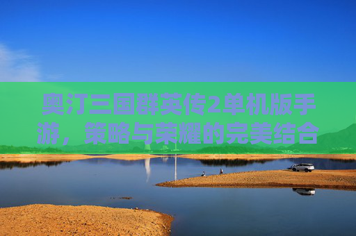 奥汀三国群英传2单机版手游,策略与荣耀的完美结合 奥汀三国群英传2单机版手游,策略与荣耀的完美结合