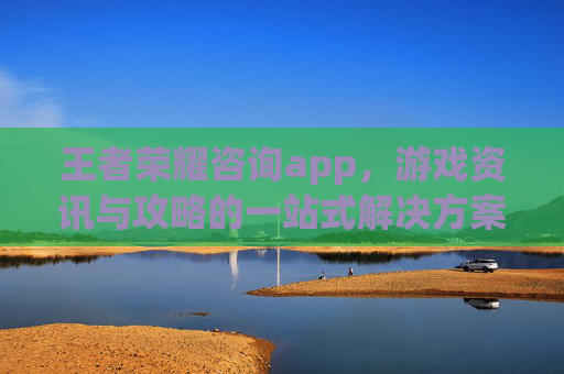 王者荣耀咨询app，游戏资讯与攻略的一站式解决方案