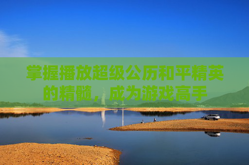 掌握播放超级公历和平精英的精髓，成为游戏高手