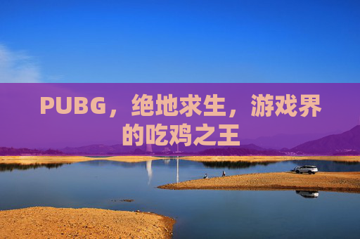 PUBG，绝地求生，游戏界的吃鸡之王