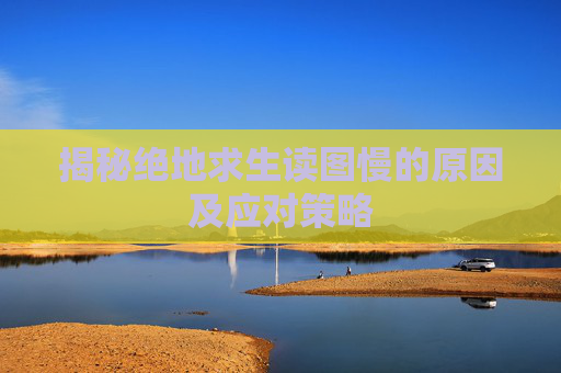 揭秘绝地求生读图慢的原因及应对策略