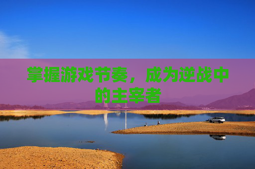 掌握游戏节奏，成为逆战中的主宰者