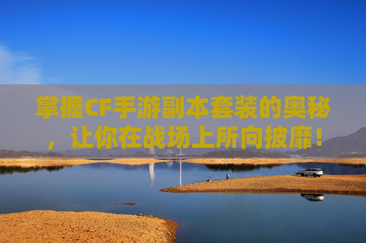 掌握CF手游副本套装的奥秘，让你在战场上所向披靡！