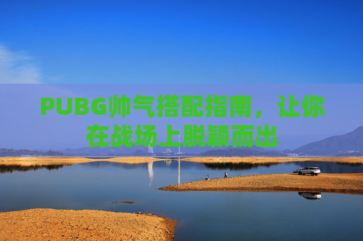 PUBG帅气搭配指南，让你在战场上脱颖而出