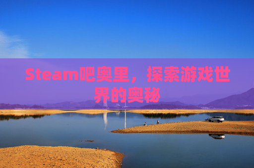 Steam吧奥里，探索游戏世界的奥秘