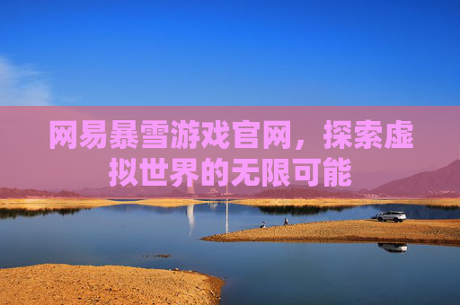 网易暴雪游戏官网,探索虚拟世界的无限可能 网易暴雪游戏官网,探索虚拟世界的无限可能