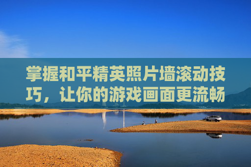 掌握和平精英照片墙滚动技巧，让你的游戏画面更流畅