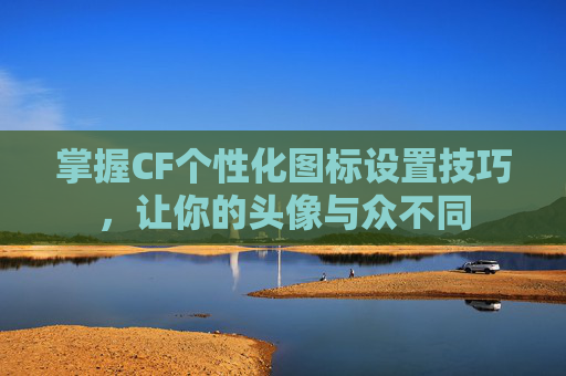 掌握CF个性化图标设置技巧，让你的头像与众不同