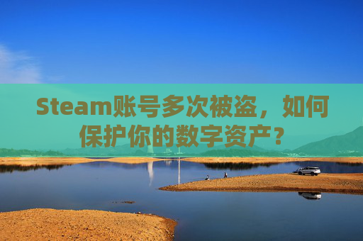 Steam账号多次被盗，如何保护你的数字资产？