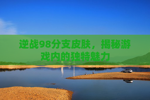 逆战98分支皮肤，揭秘游戏内的独特魅力