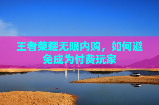 王者荣耀无限内购，如何避免成为付费玩家