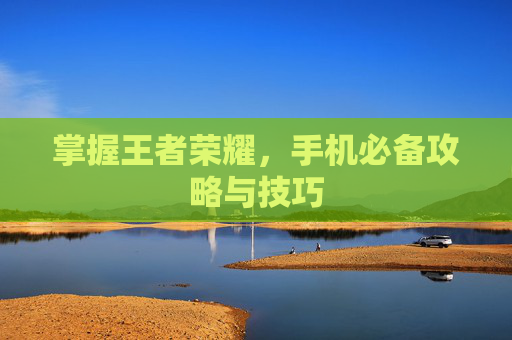 掌握王者荣耀，手机必备攻略与技巧
