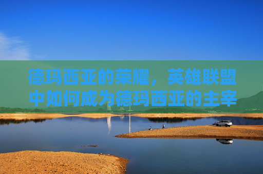 德玛西亚的荣耀，英雄联盟中如何成为德玛西亚的主宰