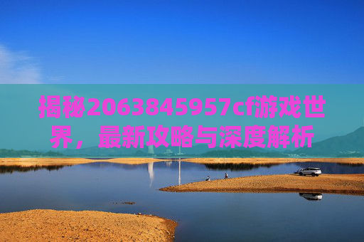 揭秘2063845957cf游戏世界，最新攻略与深度解析
