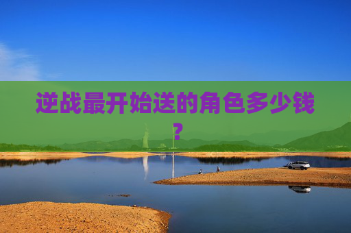 逆战最开始送的角色多少钱？