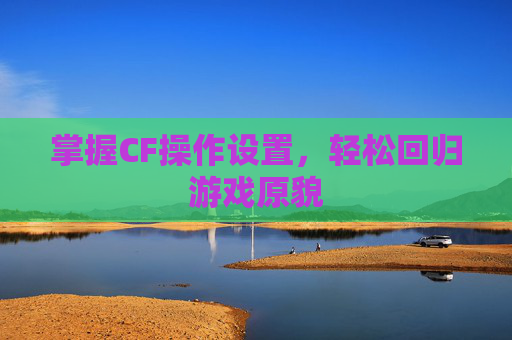 掌握CF操作设置，轻松回归游戏原貌