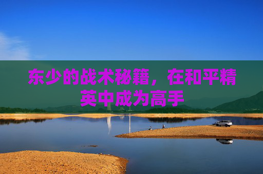 东少的战术秘籍，在和平精英中成为高手