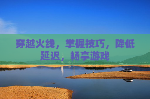 穿越火线，掌握技巧，降低延迟，畅享游戏