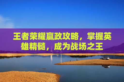 王者荣耀嬴政攻略，掌握英雄精髓，成为战场之王